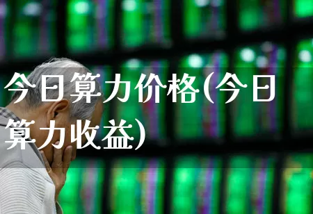 今日算力价格(今日算力收益)_https://www.heiljjianzu.com_北交所_第1张