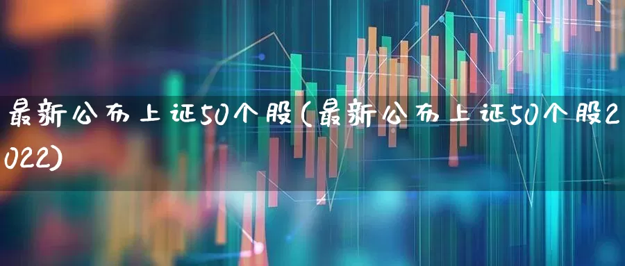 最新公布上证50个股(最新公布上证50个股2022)_https://www.heiljjianzu.com_创业板_第1张