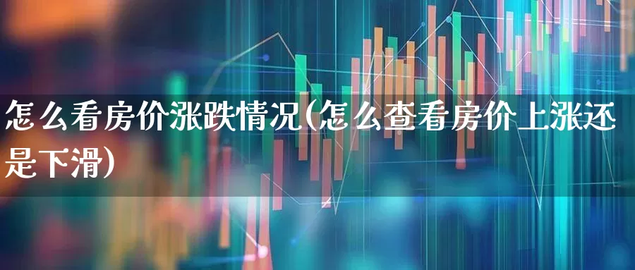 怎么看房价涨跌情况(怎么查看房价上涨还是下滑)_https://www.heiljjianzu.com_北交所_第1张