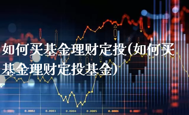 如何买基金理财定投(如何买基金理财定投基金)_https://www.heiljjianzu.com_深交所_第1张