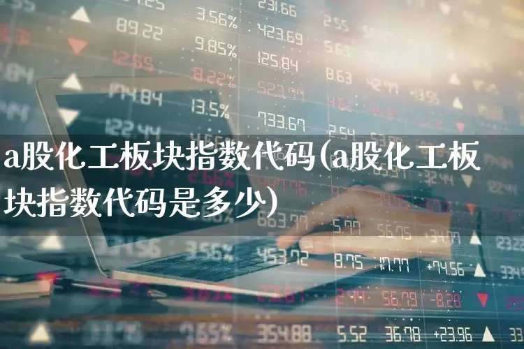 a股化工板块指数代码(a股化工板块指数代码是多少)_https://www.heiljjianzu.com_北交所_第1张