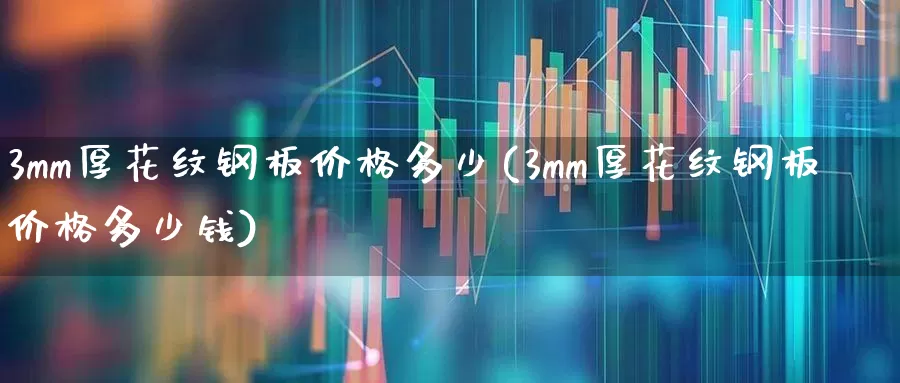3mm厚花纹钢板价格多少(3mm厚花纹钢板价格多少钱)_https://www.heiljjianzu.com_北交所_第1张