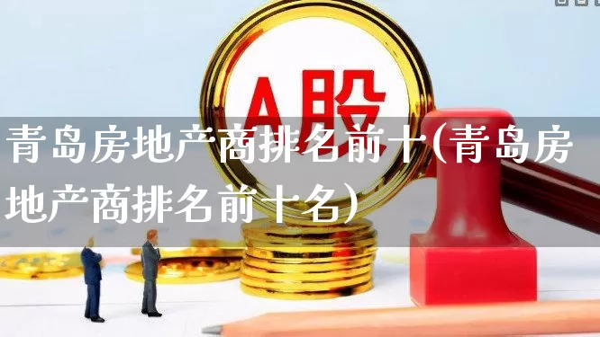 青岛房地产商排名前十(青岛房地产商排名前十名)_https://www.heiljjianzu.com_深交所_第1张