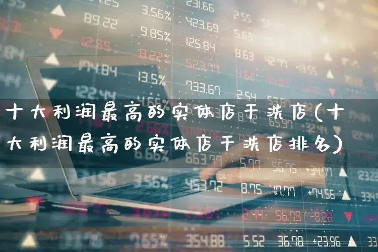 十大利润最高的实体店干洗店(十大利润最高的实体店干洗店排名)_https://www.heiljjianzu.com_创业板_第1张