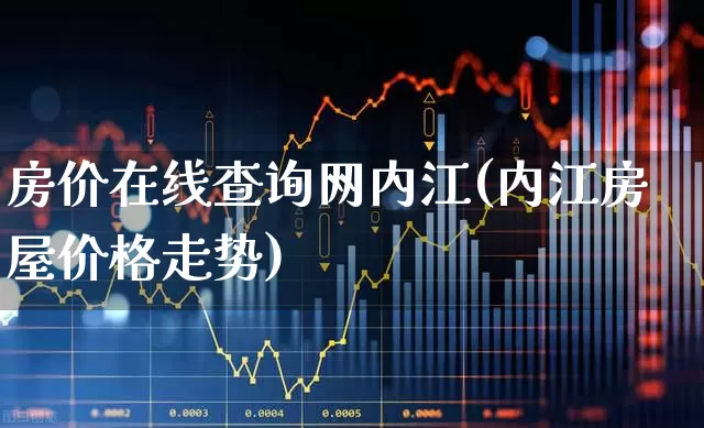房价在线查询网内江(内江房屋价格走势)_https://www.heiljjianzu.com_北交所_第1张