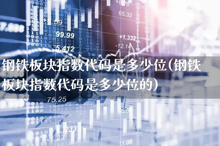 钢铁板块指数代码是多少位(钢铁板块指数代码是多少位的)_https://www.heiljjianzu.com_创业板_第1张