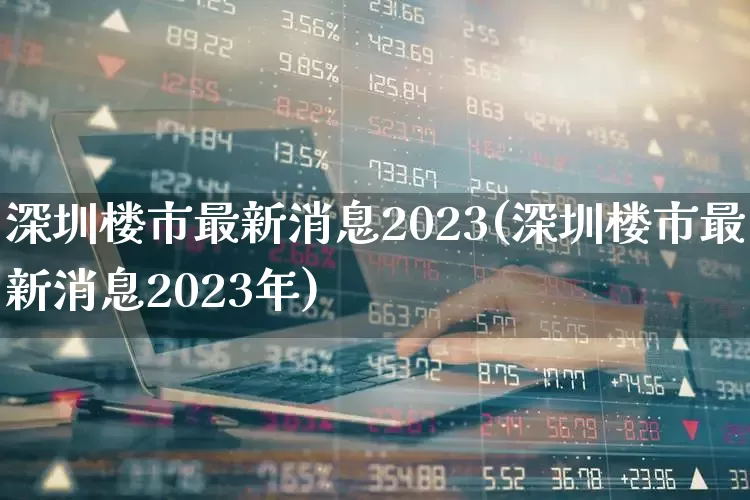 深圳楼市最新消息2023(深圳楼市最新消息2023年)_https://www.heiljjianzu.com_上交所_第1张