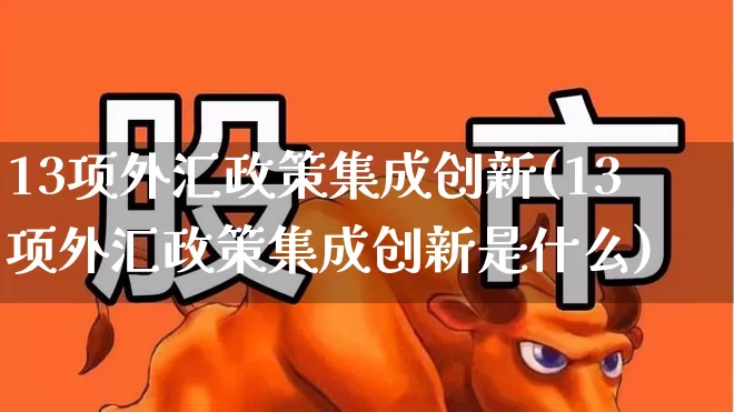 13项外汇政策集成创新(13项外汇政策集成创新是什么)_https://www.heiljjianzu.com_北交所_第1张