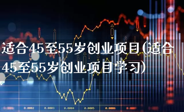 适合45至55岁创业项目(适合45至55岁创业项目学习)_https://www.heiljjianzu.com_上交所_第1张