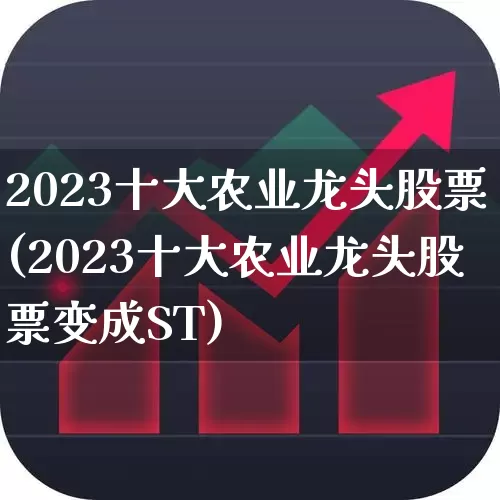 2023十大农业龙头股票(2023十大农业龙头股票变成ST)_https://www.heiljjianzu.com_上交所_第1张