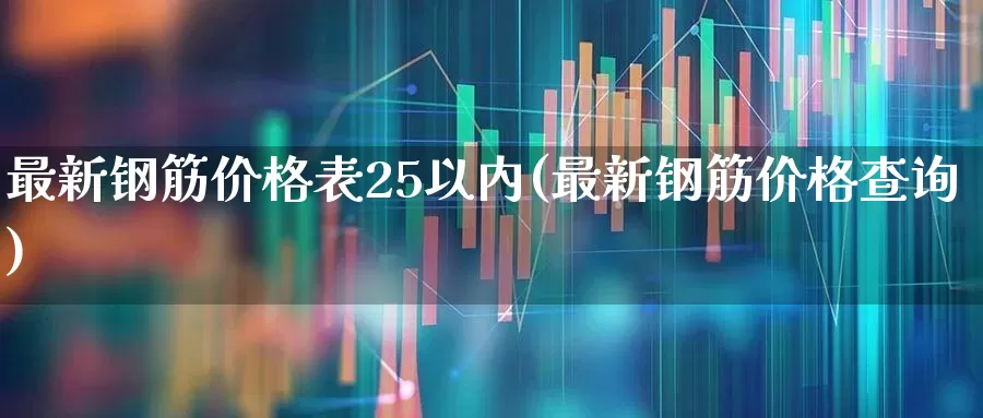 最新钢筋价格表25以内(最新钢筋价格查询)_https://www.heiljjianzu.com_北交所_第1张