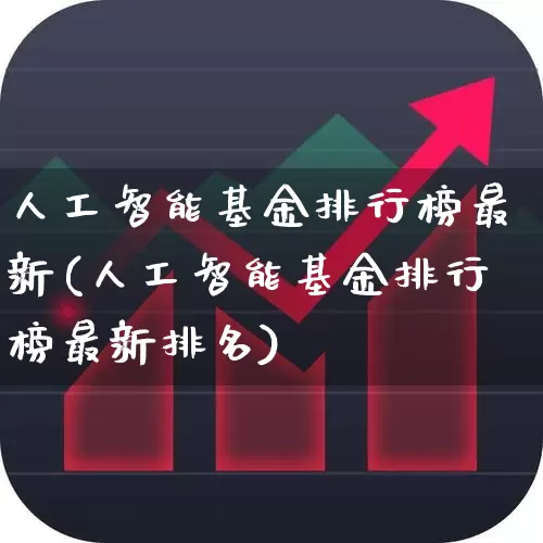 人工智能基金排行榜最新(人工智能基金排行榜最新排名)_https://www.heiljjianzu.com_创业板_第1张