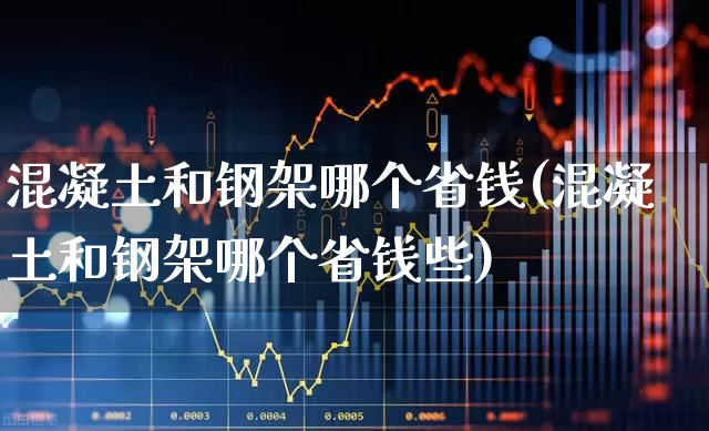 混凝土和钢架哪个省钱(混凝土和钢架哪个省钱些)_https://www.heiljjianzu.com_科创板_第1张