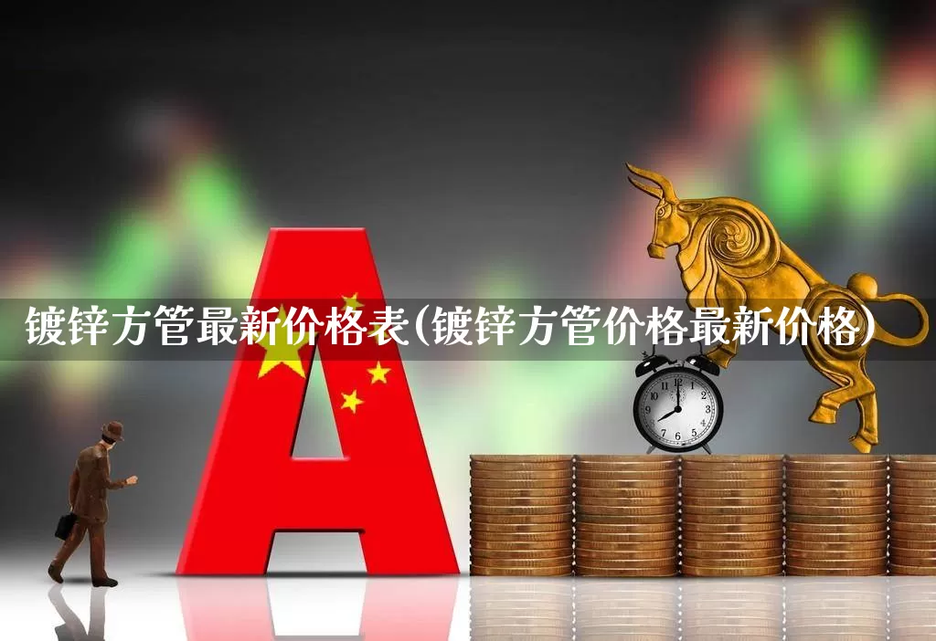 镀锌方管最新价格表(镀锌方管价格最新价格)_https://www.heiljjianzu.com_北交所_第1张