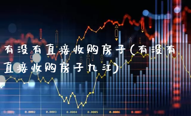 有没有直接收购房子(有没有直接收购房子九江)_https://www.heiljjianzu.com_深交所_第1张