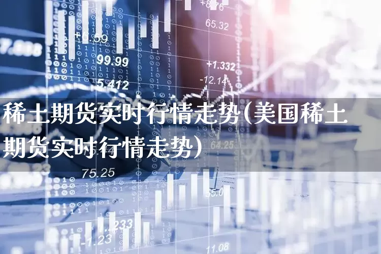稀土期货实时行情走势(美国稀土期货实时行情走势)_https://www.heiljjianzu.com_上交所_第1张
