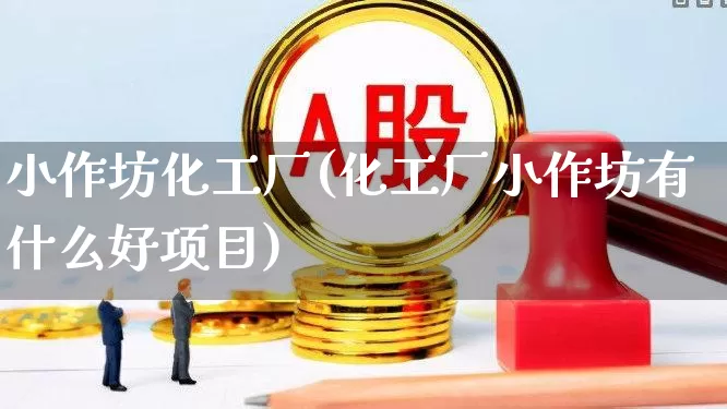 小作坊化工厂(化工厂小作坊有什么好项目)_https://www.heiljjianzu.com_科创板_第1张