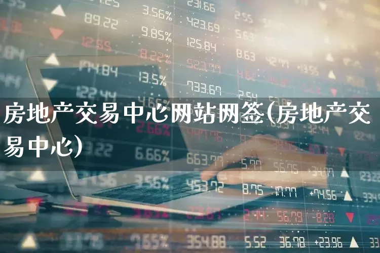 房地产交易中心网站网签(房地产交易中心)_https://www.heiljjianzu.com_科创板_第1张