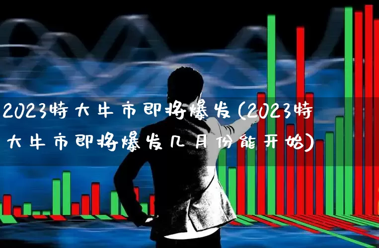 2023特大牛市即将爆发(2023特大牛市即将爆发几月份能开始)_https://www.heiljjianzu.com_上交所_第1张