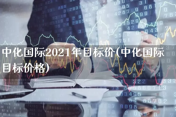 中化国际2021年目标价(中化国际目标价格)_https://www.heiljjianzu.com_深交所_第1张