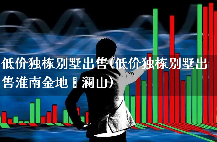 低价独栋别墅出售(低价独栋别墅出售淮南金地滟澜山)_https://www.heiljjianzu.com_创业板_第1张