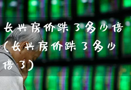 长兴房价跌了多少倍(长兴房价跌了多少倍了)_https://www.heiljjianzu.com_创业板_第1张