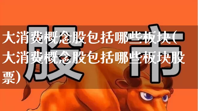 大消费概念股包括哪些板块(大消费概念股包括哪些板块股票)_https://www.heiljjianzu.com_深交所_第1张