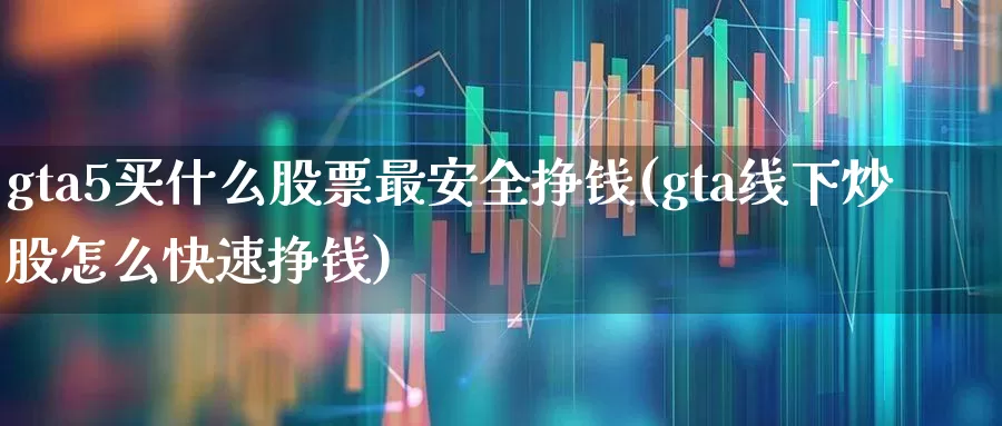 gta5买什么股票最安全挣钱(gta线下炒股怎么快速挣钱)_https://www.heiljjianzu.com_上交所_第1张