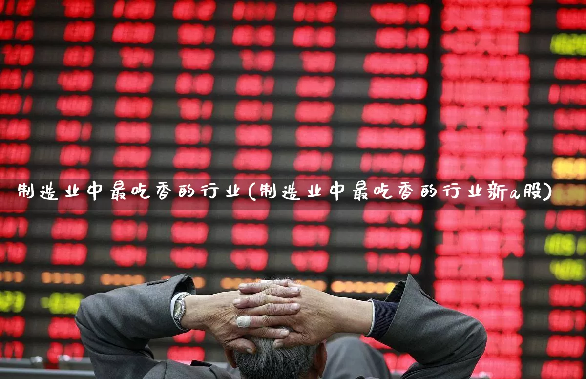 制造业中最吃香的行业(制造业中最吃香的行业新a股)_https://www.heiljjianzu.com_创业板_第1张
