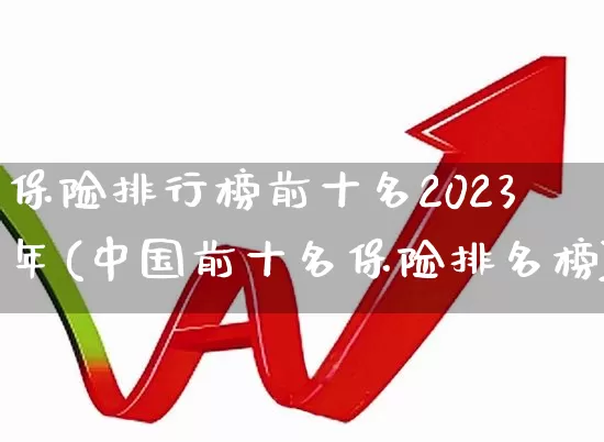 保险排行榜前十名2023年(中国前十名保险排名榜)_https://www.heiljjianzu.com_深交所_第1张