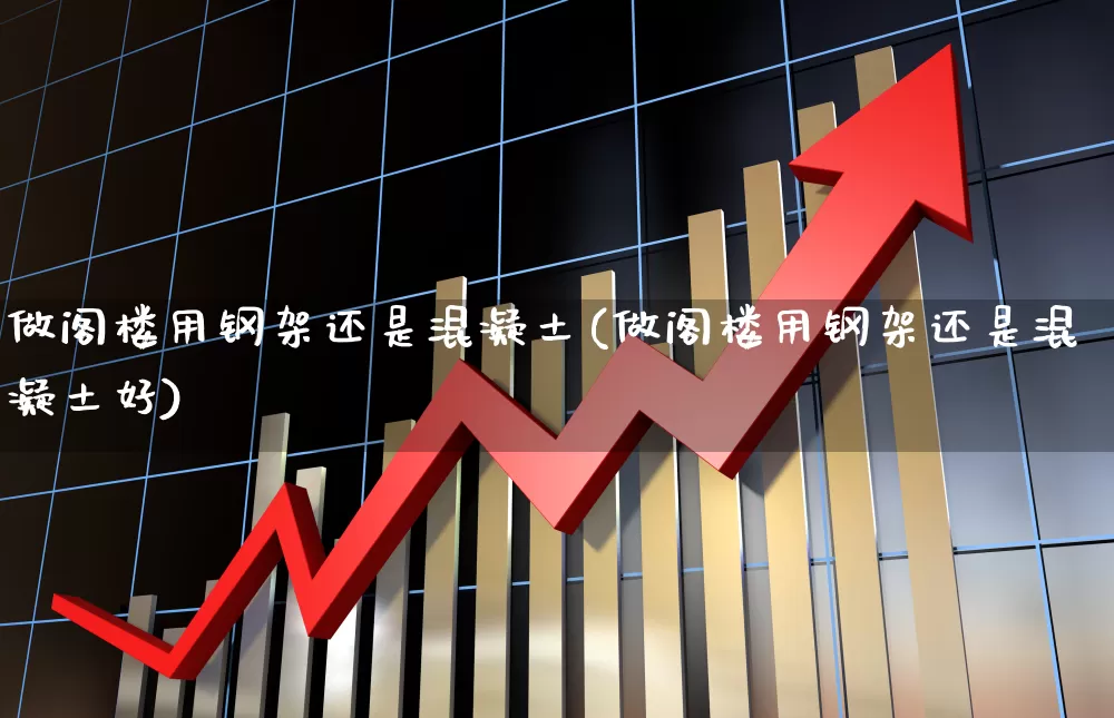 做阁楼用钢架还是混凝土(做阁楼用钢架还是混凝土好)_https://www.heiljjianzu.com_上交所_第1张