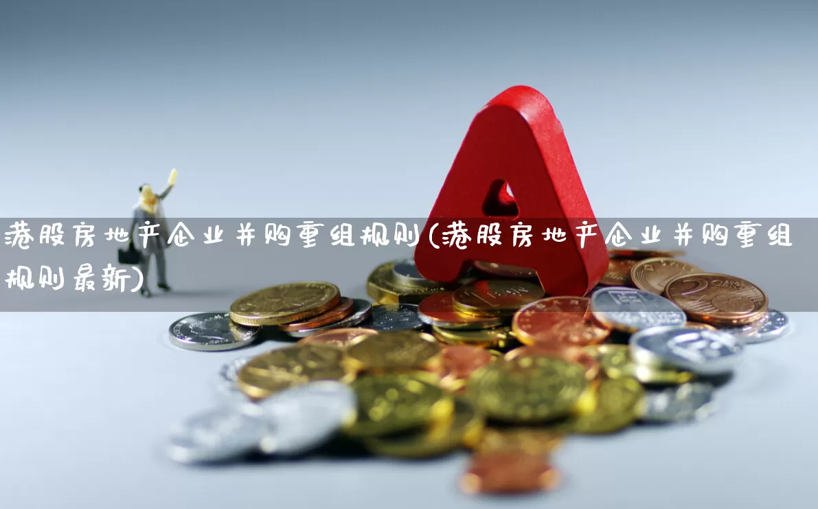 港股房地产企业并购重组规则(港股房地产企业并购重组规则最新)_https://www.heiljjianzu.com_科创板_第1张