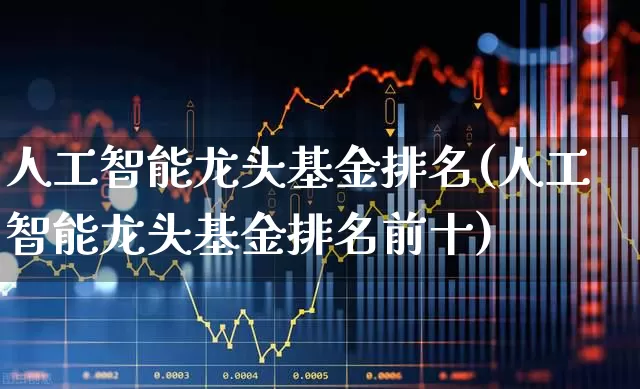 人工智能龙头基金排名(人工智能龙头基金排名前十)_https://www.heiljjianzu.com_创业板_第1张
