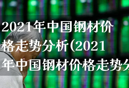 2021年中国钢材价格走势分析(2021年中国钢材价格走势分析图)_https://www.heiljjianzu.com_深交所_第1张