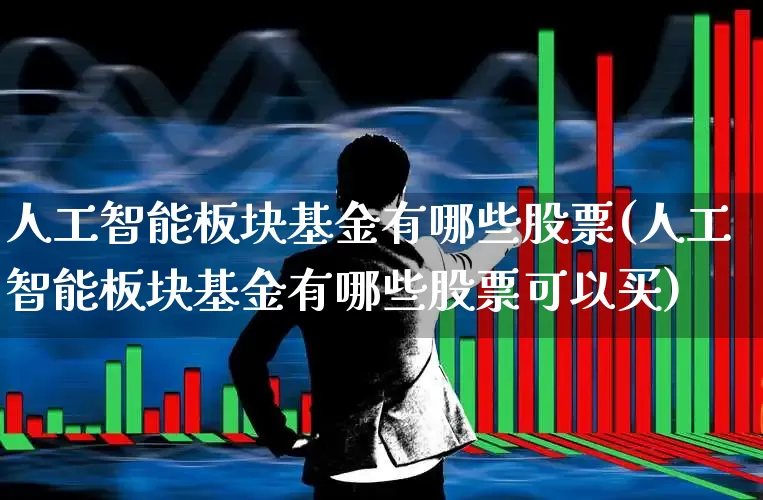 人工智能板块基金有哪些股票(人工智能板块基金有哪些股票可以买)_https://www.heiljjianzu.com_创业板_第1张