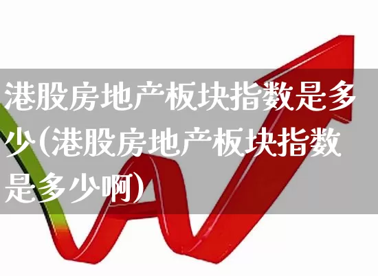 港股房地产板块指数是多少(港股房地产板块指数是多少啊)_https://www.heiljjianzu.com_科创板_第1张