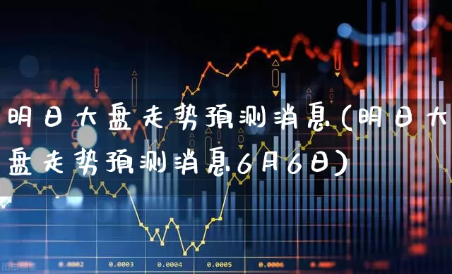 明日大盘走势预测消息(明日大盘走势预测消息6月6日)_https://www.heiljjianzu.com_北交所_第1张