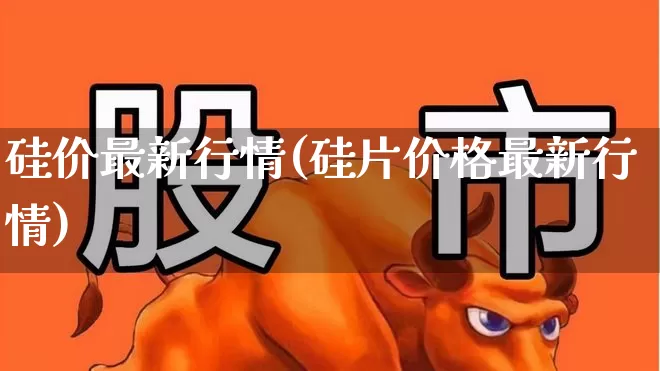 硅价最新行情(硅片价格最新行情)_https://www.heiljjianzu.com_北交所_第1张