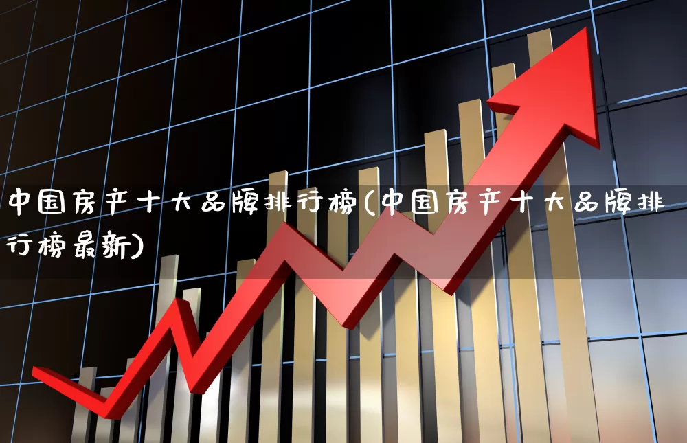 中国房产十大品牌排行榜(中国房产十大品牌排行榜最新)_https://www.heiljjianzu.com_深交所_第1张