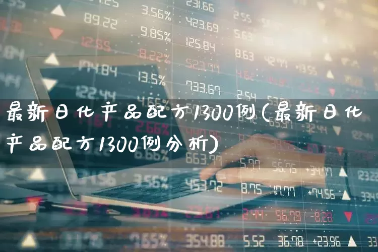 最新日化产品配方1300例(最新日化产品配方1300例分析)_https://www.heiljjianzu.com_北交所_第1张