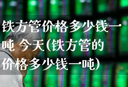 铁方管价格多少钱一吨 今天(铁方管的价格多少钱一吨)_https://www.heiljjianzu.com_科创板_第1张