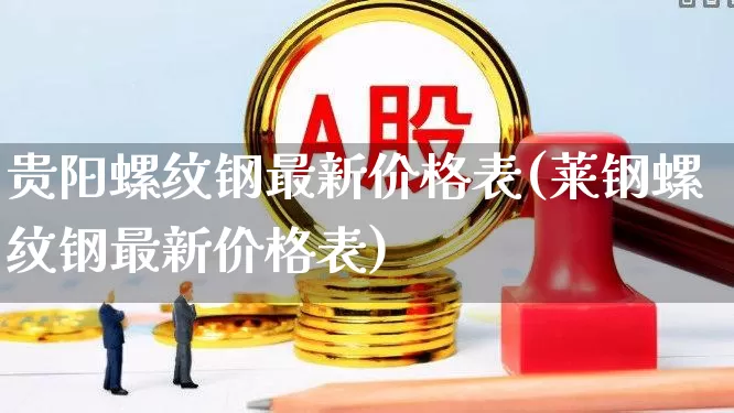 贵阳螺纹钢最新价格表(莱钢螺纹钢最新价格表)_https://www.heiljjianzu.com_上交所_第1张
