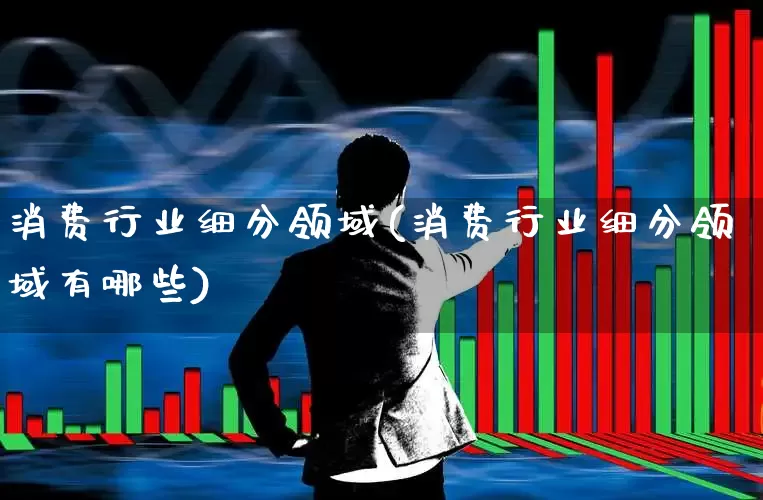 消费行业细分领域(消费行业细分领域有哪些)_https://www.heiljjianzu.com_北交所_第1张