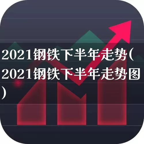 2021钢铁下半年走势(2021钢铁下半年走势图)_https://www.heiljjianzu.com_北交所_第1张