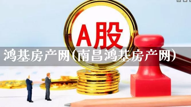 鸿基房产网(南昌鸿基房产网)_https://www.heiljjianzu.com_深交所_第1张