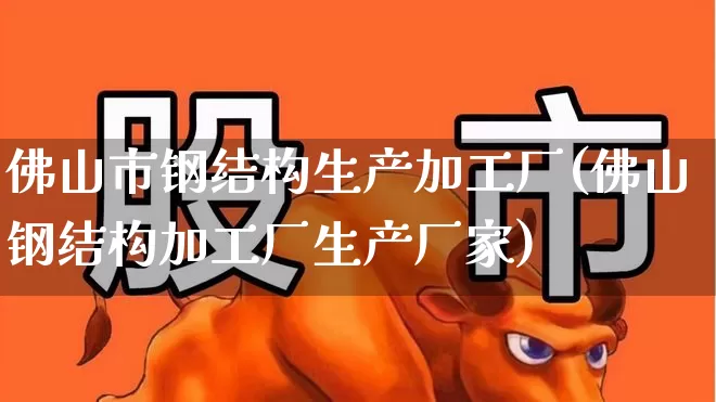 佛山市钢结构生产加工厂(佛山钢结构加工厂生产厂家)_https://www.heiljjianzu.com_深交所_第1张
