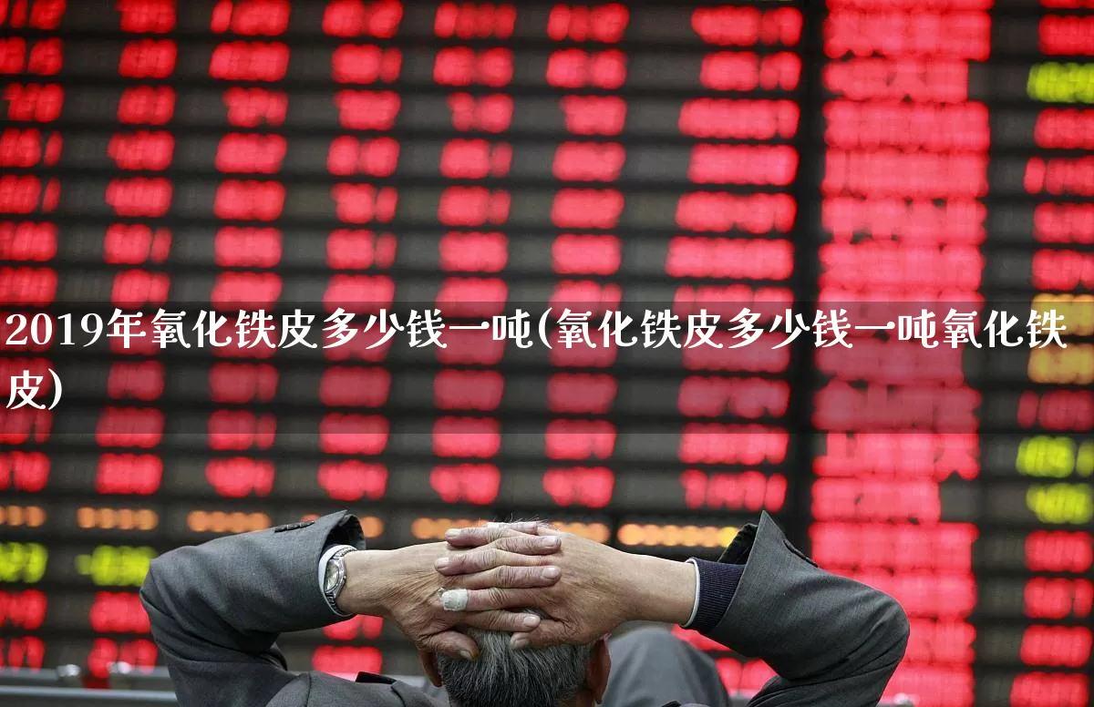 2019年氧化铁皮多少钱一吨(氧化铁皮多少钱一吨氧化铁皮)_https://www.heiljjianzu.com_深交所_第1张