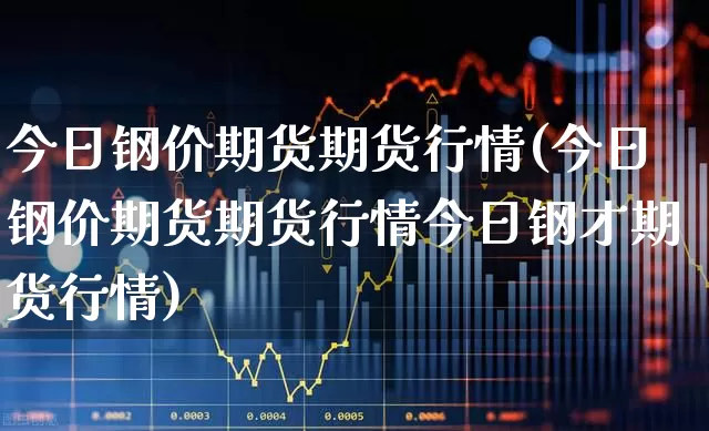 今日钢价期货期货行情(今日钢价期货期货行情今日钢才期货行情)_https://www.heiljjianzu.com_科创板_第1张