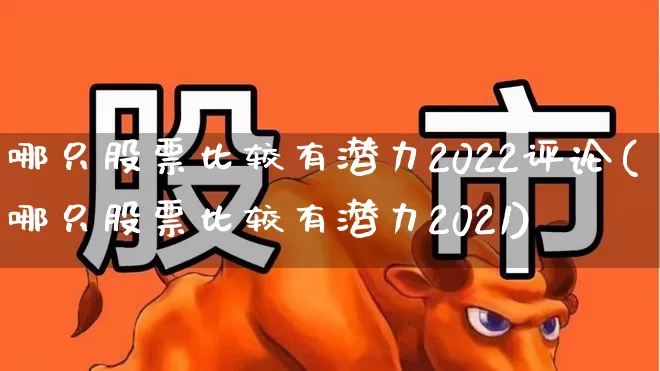 哪只股票比较有潜力2022评论(哪只股票比较有潜力2021)_https://www.heiljjianzu.com_深交所_第1张