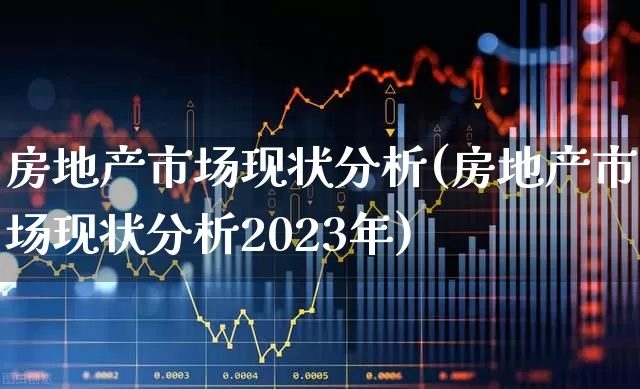 房地产市场现状分析(房地产市场现状分析2023年)_https://www.heiljjianzu.com_北交所_第1张